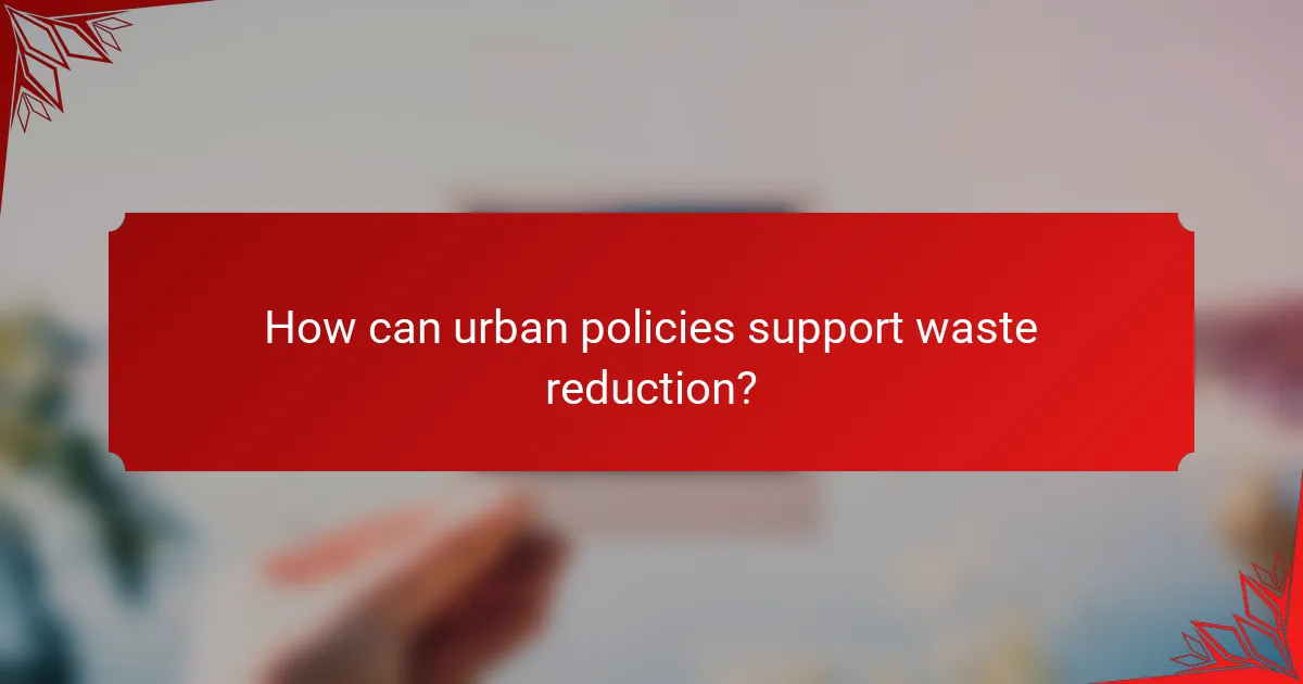 How can urban policies support waste reduction?