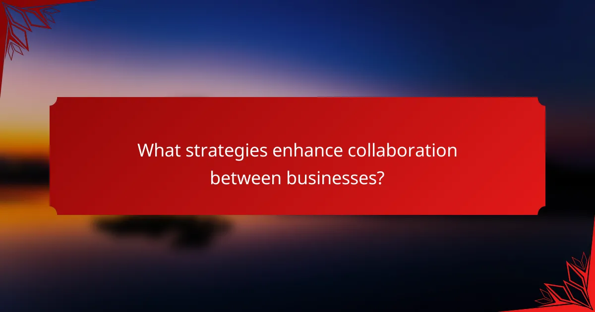 What strategies enhance collaboration between businesses?