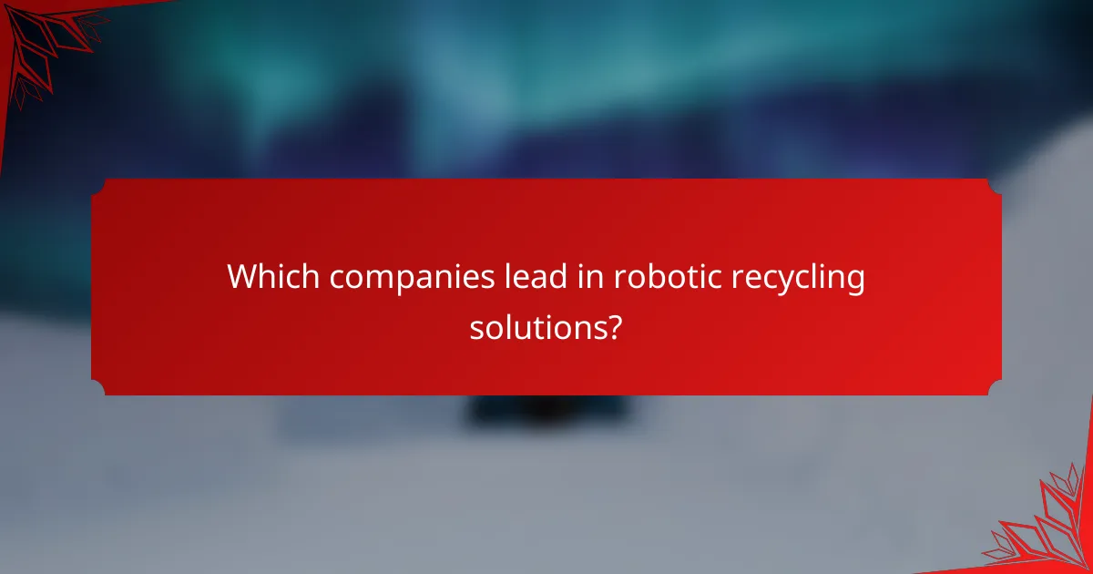 Which companies lead in robotic recycling solutions?